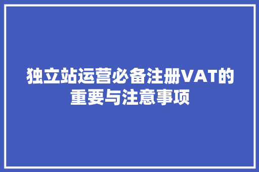 独立站运营必备注册VAT的重要与注意事项