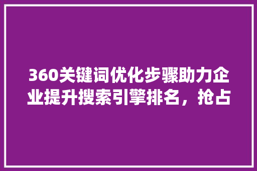 360关键词优化步骤助力企业提升搜索引擎排名，抢占市场份额_360关键词优化价