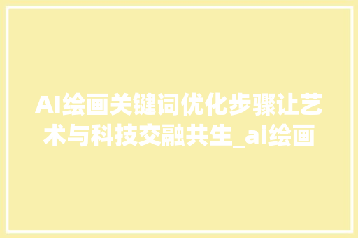 AI绘画关键词优化步骤让艺术与科技交融共生_ai绘画怎么优化关键词