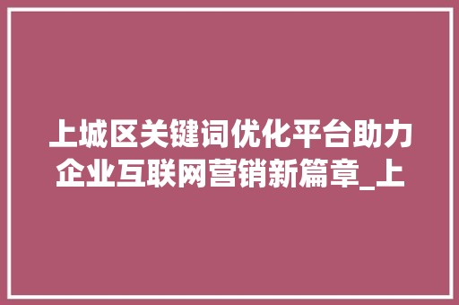 上城区关键词优化平台助力企业互联网营销新篇章_上城区关键词优化平台  第1张