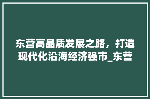 东营高品质发展之路，打造现代化沿海经济强市_东营高品质关键词优化