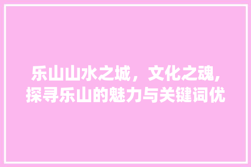 乐山山水之城，文化之魂,探寻乐山的魅力与关键词优化之路_乐山关键词优化排名  第1张