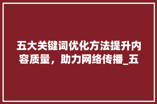 五大关键词优化方法提升内容质量，助力网络传播_五个关键词优化方法