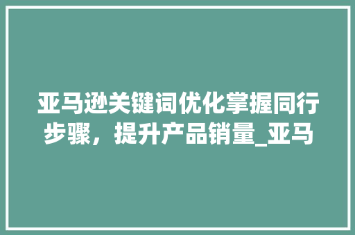 亚马逊关键词优化掌握同行步骤，提升产品销量_亚马逊找同行关键词优化