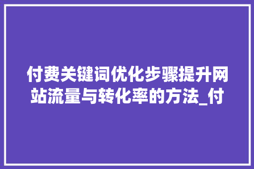 付费关键词优化步骤提升网站流量与转化率的方法_付费关键词的优化