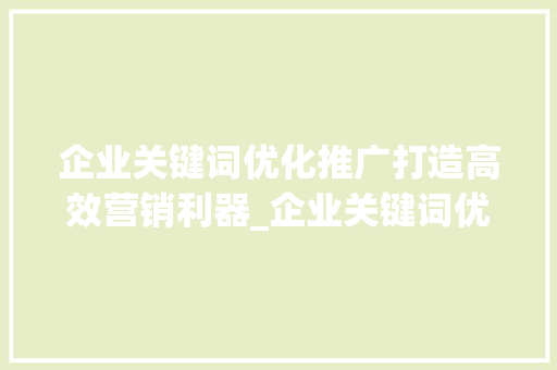 企业关键词优化推广打造高效营销利器_企业关键词优化推广方法