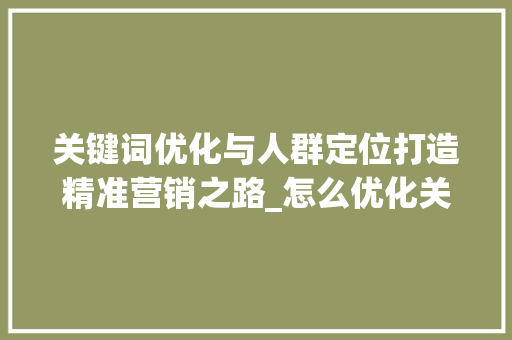 关键词优化与人群定位打造精准营销之路_怎么优化关键词和人群