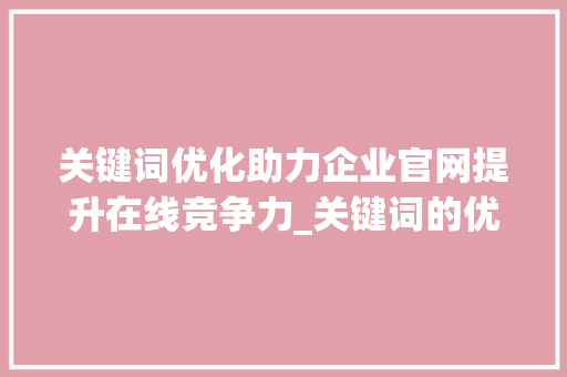 关键词优化助力企业官网提升在线竞争力_关键词的优化官网