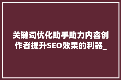 关键词优化助手助力内容创作者提升SEO效果的利器_关键词优化助手怎么用