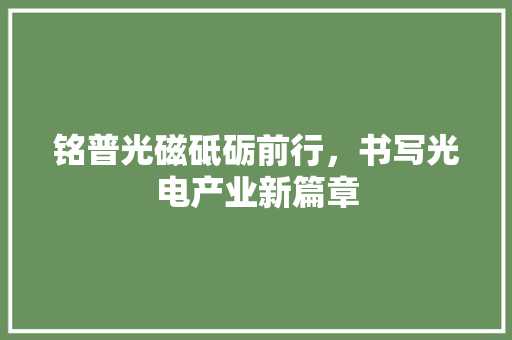 铭普光磁砥砺前行，书写光电产业新篇章