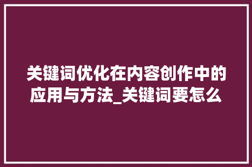 关键词优化在内容创作中的应用与方法_关键词要怎么去优化
