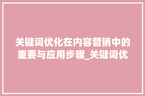 关键词优化在内容营销中的重要与应用步骤_关键词优化完整过程