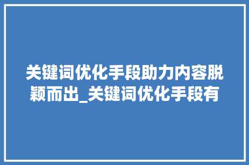 关键词优化手段助力内容脱颖而出_关键词优化手段有哪些