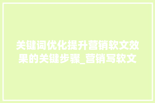 关键词优化提升营销软文效果的关键步骤_营销写软文关键词优化
