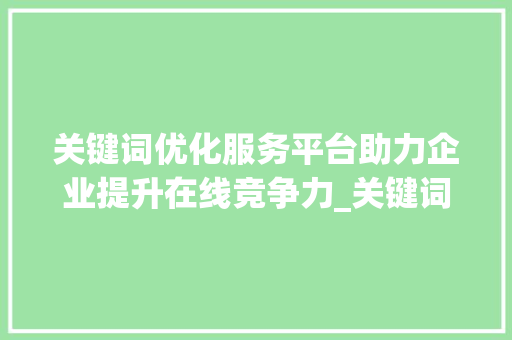 关键词优化服务平台助力企业提升在线竞争力_关键词优化服务平台