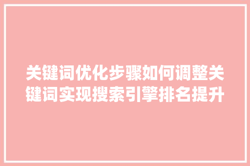 关键词优化步骤如何调整关键词实现搜索引擎排名提升_怎么调整关键词优化