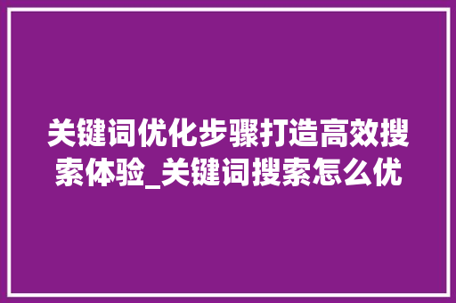 关键词优化步骤打造高效搜索体验_关键词搜索怎么优化词汇