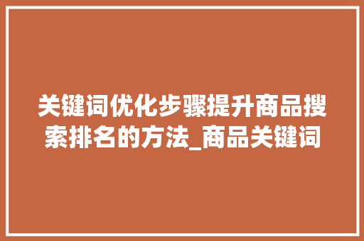 关键词优化步骤提升商品搜索排名的方法_商品关键词优化怎么选