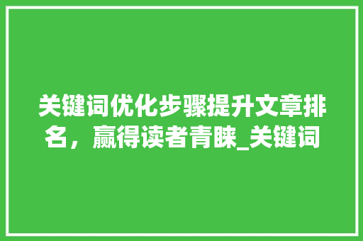 关键词优化步骤提升文章排名，赢得读者青睐_关键词排名怎么优化化