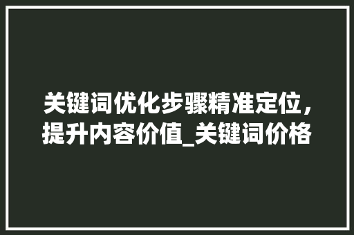 关键词优化步骤精准定位，提升内容价值_关键词价格如何优化