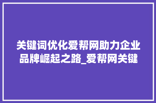 关键词优化爱帮网助力企业品牌崛起之路_爱帮网关键词优化