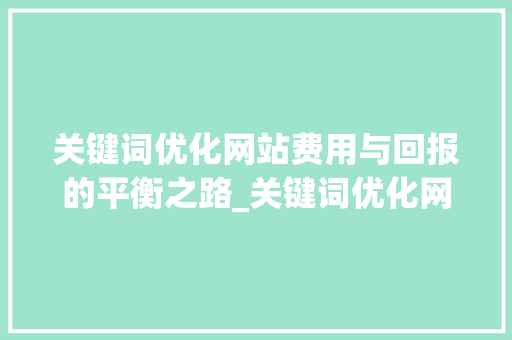 关键词优化网站费用与回报的平衡之路_关键词优化网站费用