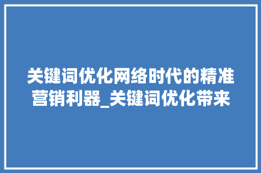 关键词优化网络时代的精准营销利器_关键词优化带来的结果  第1张
