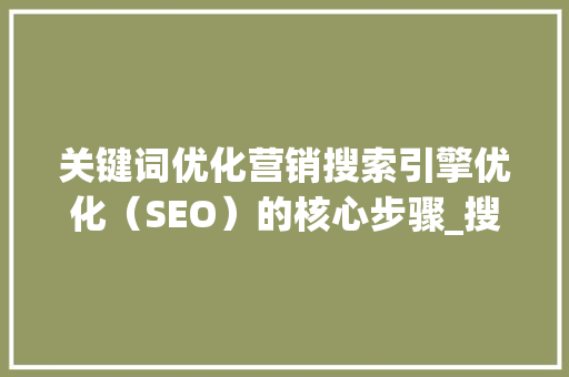 关键词优化营销搜索引擎优化（SEO）的核心步骤_搜狗关键词优化营销