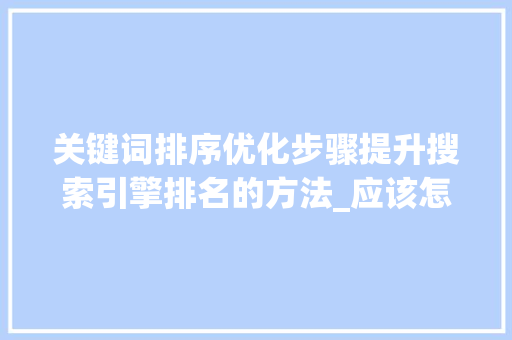 关键词排序优化步骤提升搜索引擎排名的方法_应该怎么优化关键词排序