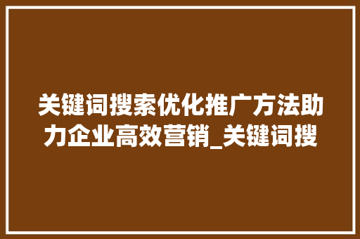 关键词搜索优化推广方法助力企业高效营销_关键词搜索优化推广方法