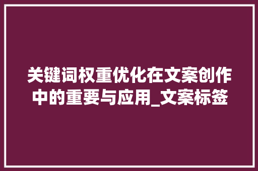关键词权重优化在文案创作中的重要与应用_文案标签权重关键词优化