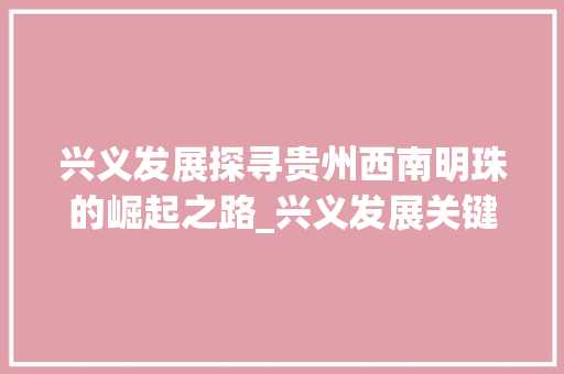 兴义发展探寻贵州西南明珠的崛起之路_兴义发展关键词优化