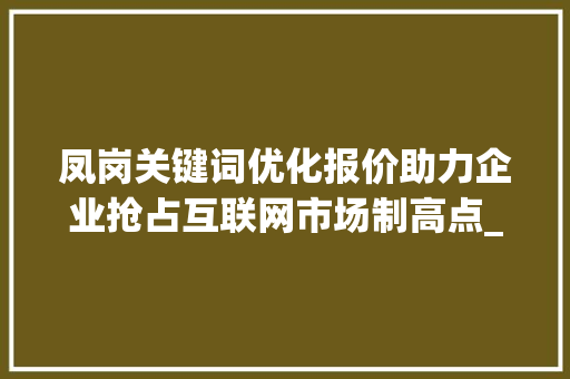 凤岗关键词优化报价助力企业抢占互联网市场制高点_凤岗关键词优化报价