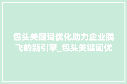 包头关键词优化助力企业腾飞的新引擎_包头关键词优化公司  第1张