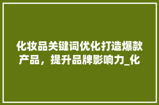 化妆品关键词优化打造爆款产品，提升品牌影响力_化妆品关键词优化