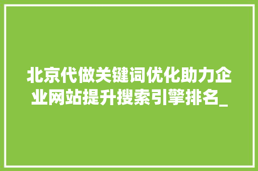 北京代做关键词优化助力企业网站提升搜索引擎排名_北京代做关键词优化
