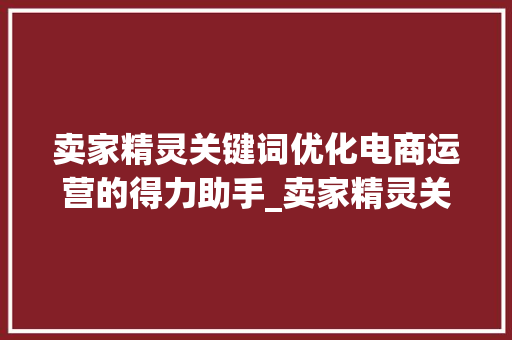 卖家精灵关键词优化电商运营的得力助手_卖家精灵关键词优化
