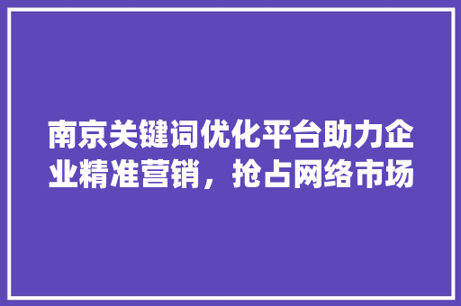 南京关键词优化平台助力企业精准营销，抢占网络市场先机_南京关键词优化平台