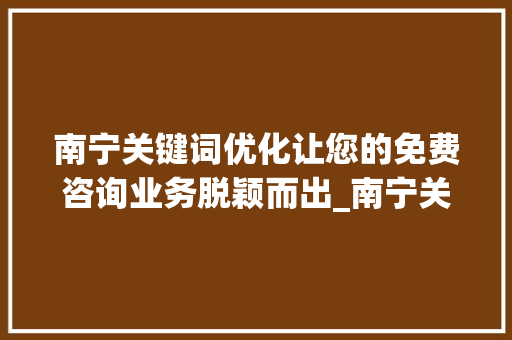 南宁关键词优化让您的免费咨询业务脱颖而出_南宁关键词优化免费咨询