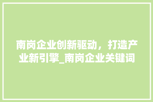 南岗企业创新驱动，打造产业新引擎_南岗企业关键词优化