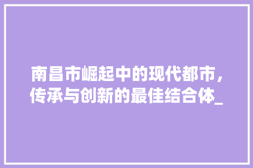 南昌市崛起中的现代都市，传承与创新的最佳结合体_南昌市关键词优化