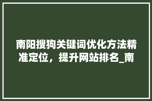 南阳搜狗关键词优化方法精准定位，提升网站排名_南阳搜狗关键词优化方法