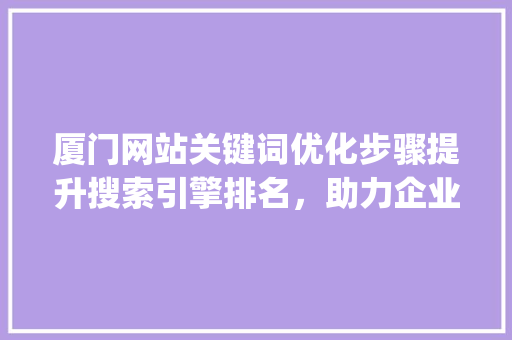 厦门网站关键词优化步骤提升搜索引擎排名，助力企业腾飞_厦门网站关键词快速优化