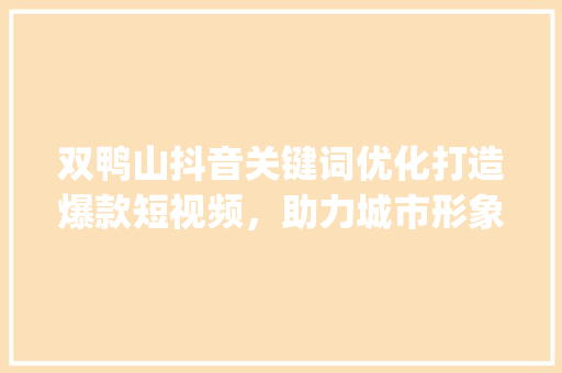 双鸭山抖音关键词优化打造爆款短视频，助力城市形象传播_双鸭山抖音关键词优化  第1张
