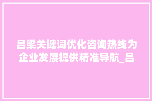 吕梁关键词优化咨询热线为企业发展提供精准导航_吕梁关键词优化咨询热线