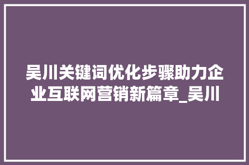 吴川关键词优化步骤助力企业互联网营销新篇章_吴川关键词优化方法