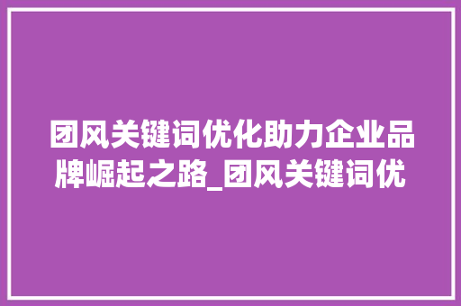 团风关键词优化助力企业品牌崛起之路_团风关键词优化例子