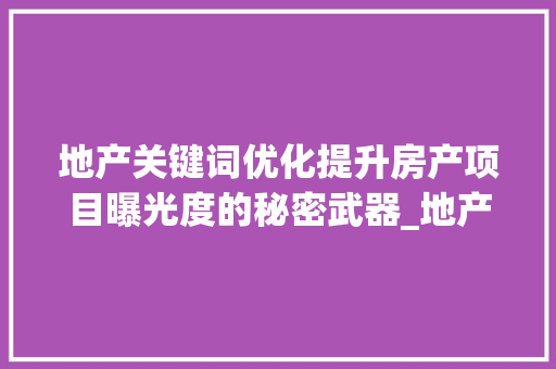 地产关键词优化提升房产项目曝光度的秘密武器_地产关键词优化专家