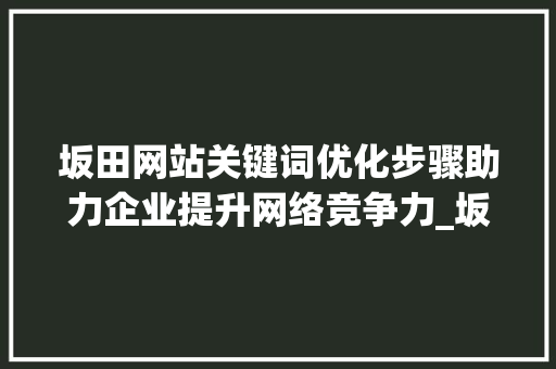 坂田网站关键词优化步骤助力企业提升网络竞争力_坂田网站关键词优化