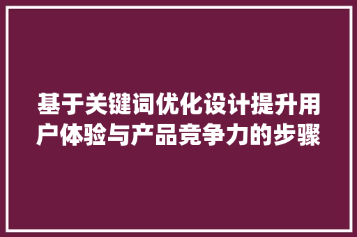 基于关键词优化设计提升用户体验与产品竞争力的步骤_关键词优化设计理由